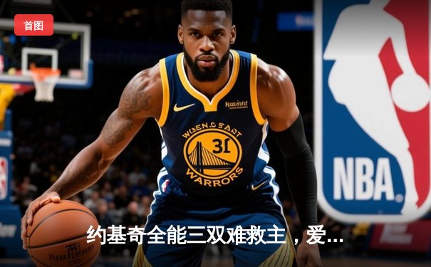 约基奇全能三双难救主，爱德华兹狂砍43分率森林狼再胜掘金夺赛点