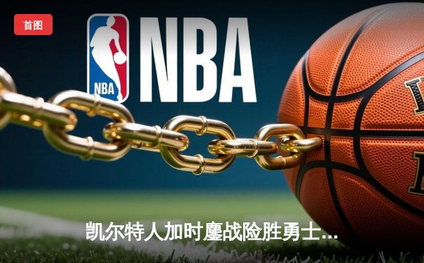 凯尔特人加时鏖战险胜勇士，塔图姆44分献赛季代表作