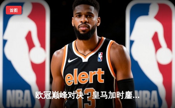 欧冠巅峰对决：皇马加时鏖战3-2逆转拜仁，维尼修斯双响贝林厄姆绝杀